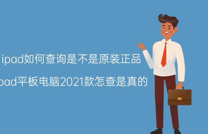 ipad如何查询是不是原装正品 ipad平板电脑2021款怎查是真的？